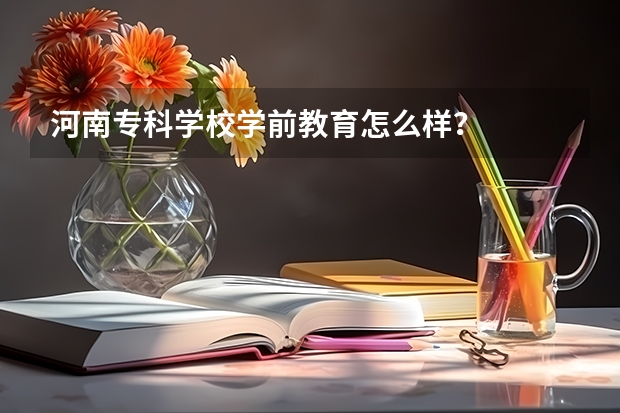 河南专科学校学前教育怎么样？